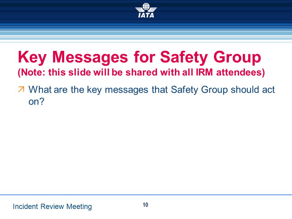 Incident Review Meeting Key Messages for Safety Group (Note: this slide will be shared with all IRM attendees)  What are the key messages that Safety Group should act on.