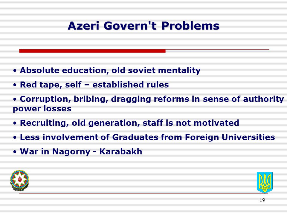 19 Azeri Govern t Problems Absolute education, old soviet mentality Red tape, self – established rules Corruption, bribing, dragging reforms in sense of authority power losses Recruiting, old generation, staff is not motivated Less involvement of Graduates from Foreign Universities War in Nagorny - Karabakh