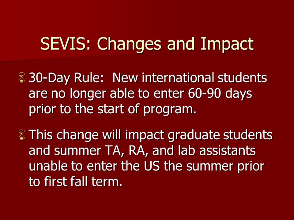SEVIS: Changes and Impact  30-Day Rule: New international students are no longer able to enter days prior to the start of program.