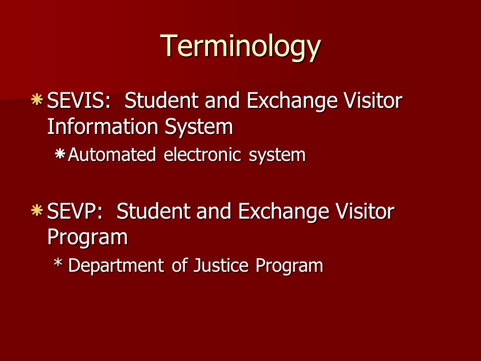 Terminology * SEVIS: Student and Exchange Visitor Information System * Automated electronic system * SEVP: Student and Exchange Visitor Program *Department of Justice Program