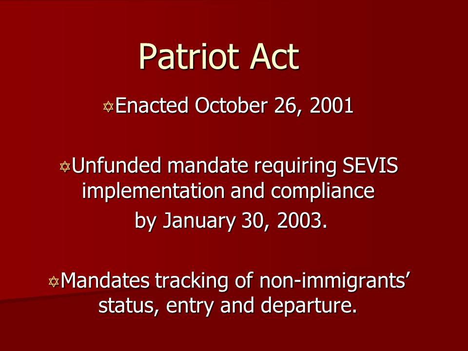Patriot Act Y Enacted October 26, 2001 Y Unfunded mandate requiring SEVIS implementation and compliance by January 30, 2003.