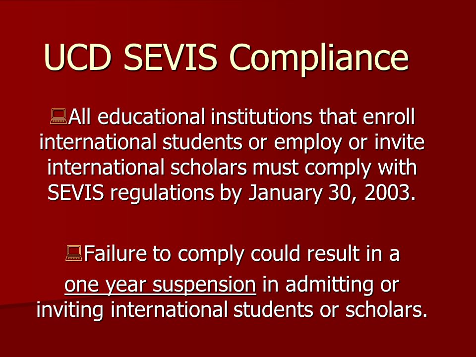 UCD SEVIS Compliance  All educational institutions that enroll international students or employ or invite international scholars must comply with SEVIS regulations by January 30, 2003.