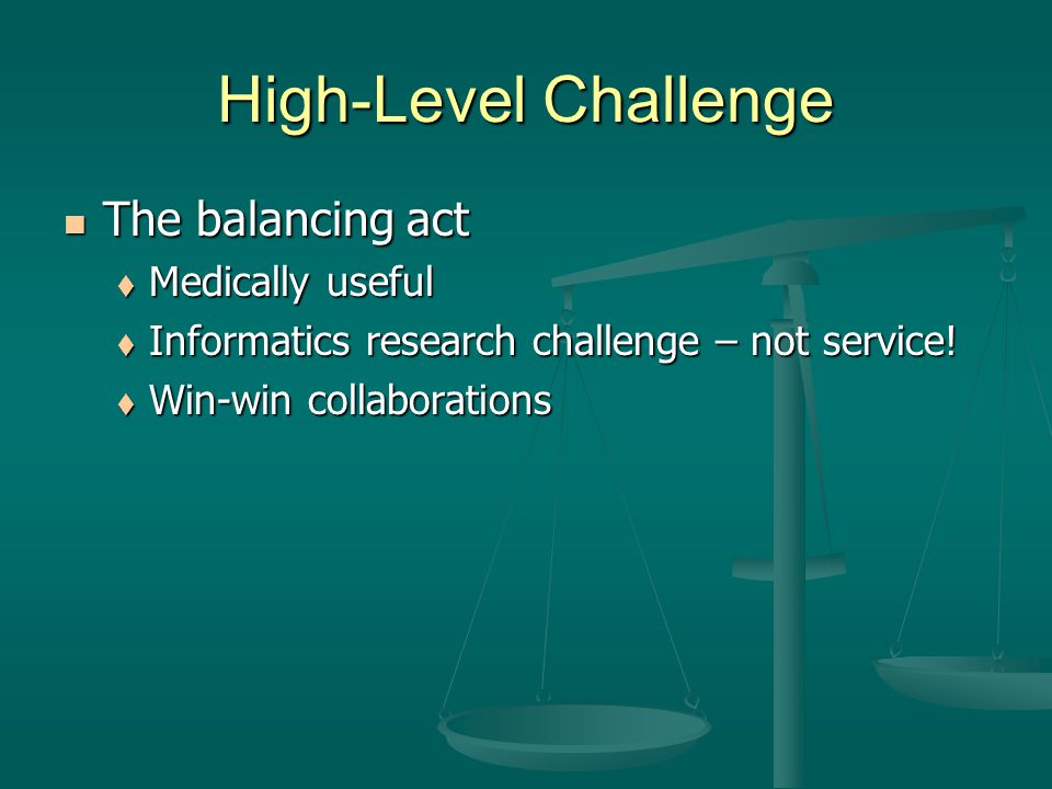 High-Level Challenge The balancing act The balancing act  Medically useful  Informatics research challenge – not service.