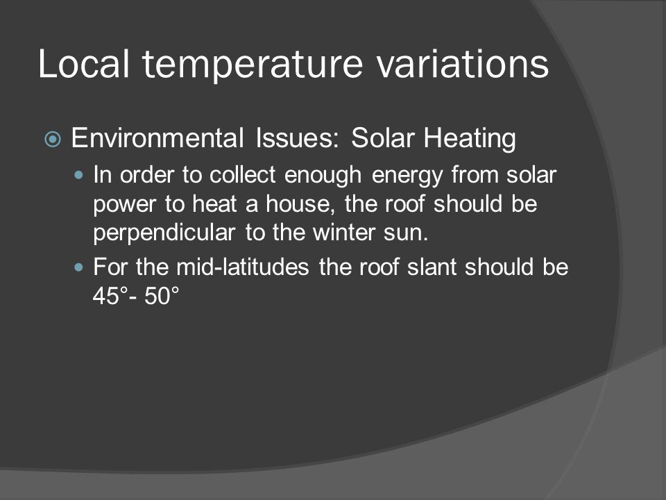 Local temperature variations  Environmental Issues: Solar Heating In order to collect enough energy from solar power to heat a house, the roof should be perpendicular to the winter sun.