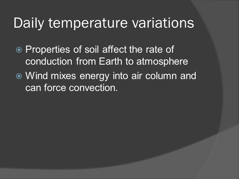Daily temperature variations  Properties of soil affect the rate of conduction from Earth to atmosphere  Wind mixes energy into air column and can force convection.