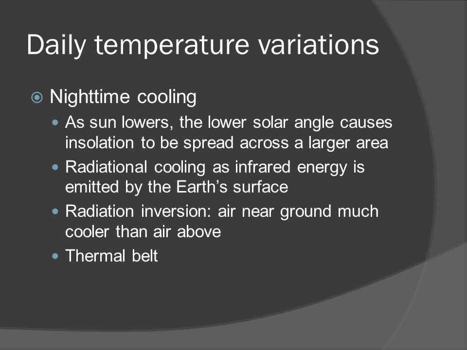 Daily temperature variations  Nighttime cooling As sun lowers, the lower solar angle causes insolation to be spread across a larger area Radiational cooling as infrared energy is emitted by the Earth’s surface Radiation inversion: air near ground much cooler than air above Thermal belt
