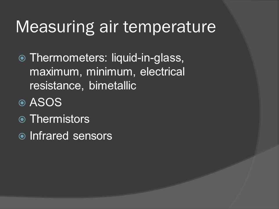Measuring air temperature  Thermometers: liquid-in-glass, maximum, minimum, electrical resistance, bimetallic  ASOS  Thermistors  Infrared sensors