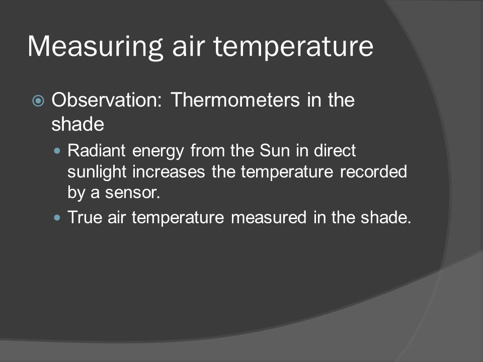 Measuring air temperature  Observation: Thermometers in the shade Radiant energy from the Sun in direct sunlight increases the temperature recorded by a sensor.