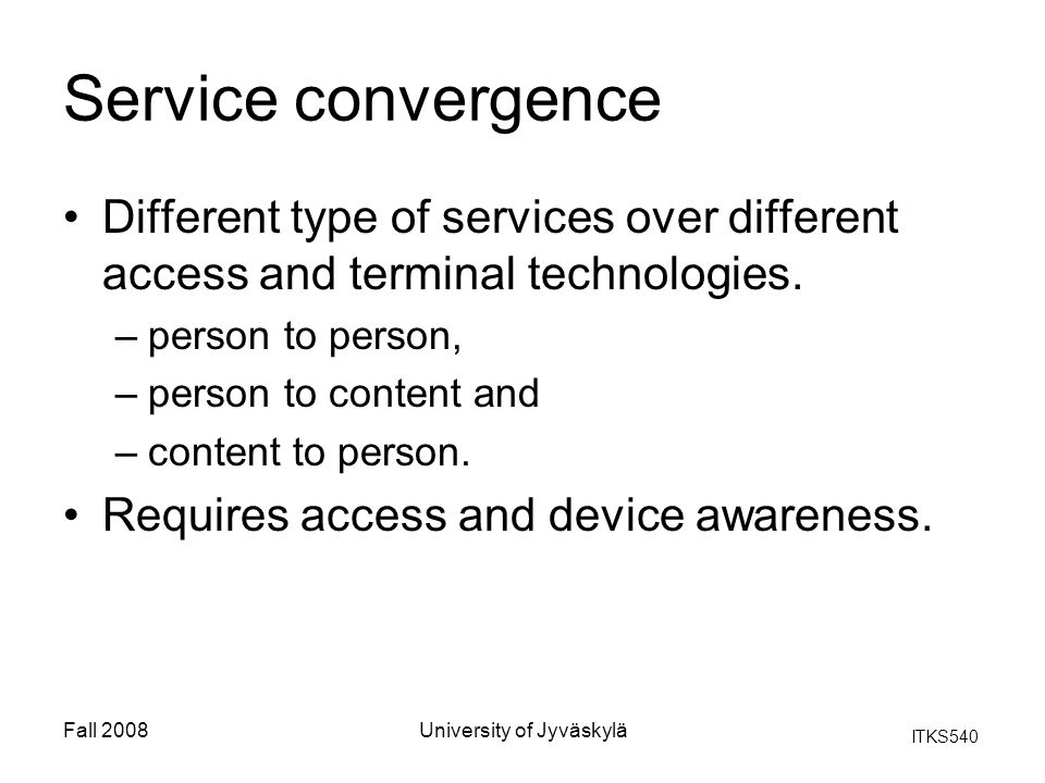 ITKS540 Fall 2008University of Jyväskylä Service convergence Different type of services over different access and terminal technologies.