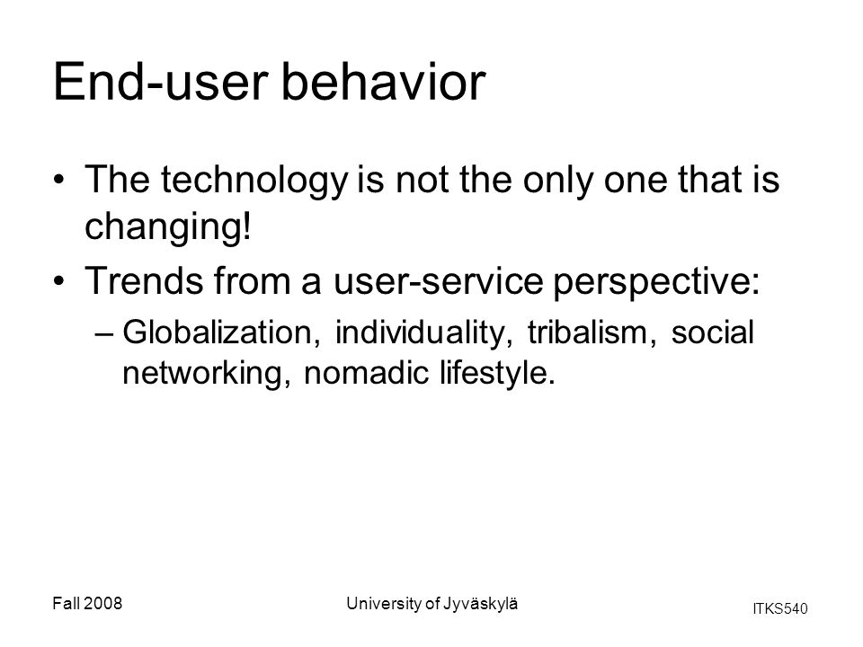 ITKS540 Fall 2008University of Jyväskylä End-user behavior The technology is not the only one that is changing.