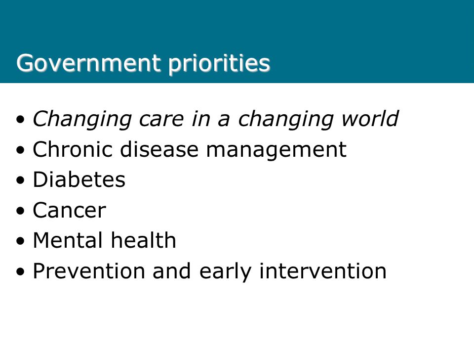 Government priorities Changing care in a changing world Chronic disease management Diabetes Cancer Mental health Prevention and early intervention