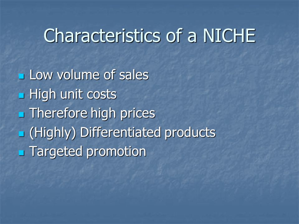 Characteristics of a NICHE Low volume of sales Low volume of sales High unit costs High unit costs Therefore high prices Therefore high prices (Highly) Differentiated products (Highly) Differentiated products Targeted promotion Targeted promotion