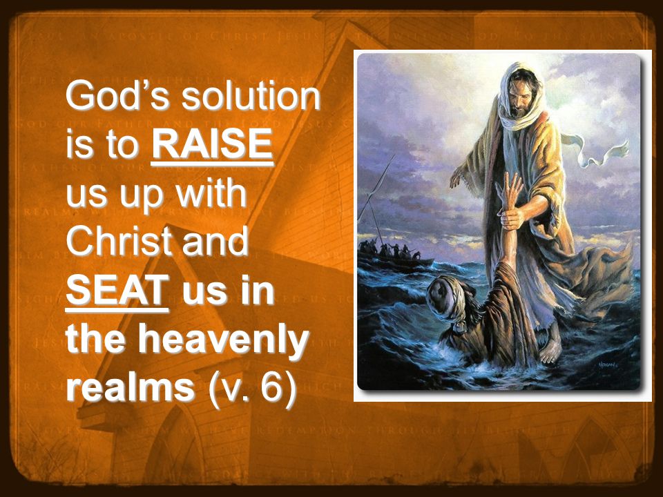 God’s solution is to RAISE us up with Christ and SEAT us in the heavenly realms (v.