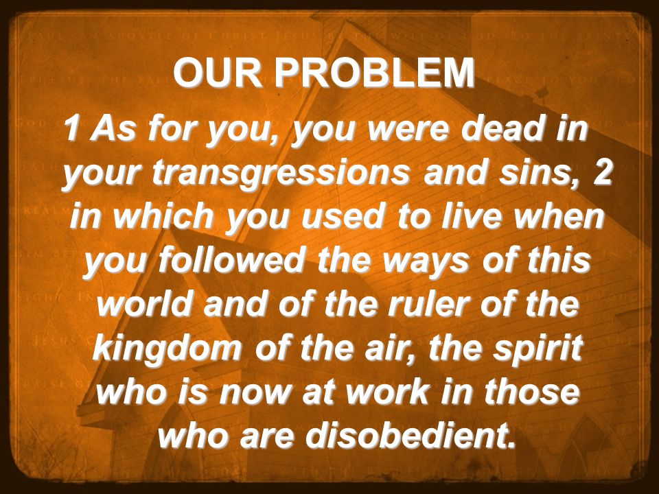 OUR PROBLEM 1 As for you, you were dead in your transgressions and sins, 2 in which you used to live when you followed the ways of this world and of the ruler of the kingdom of the air, the spirit who is now at work in those who are disobedient.