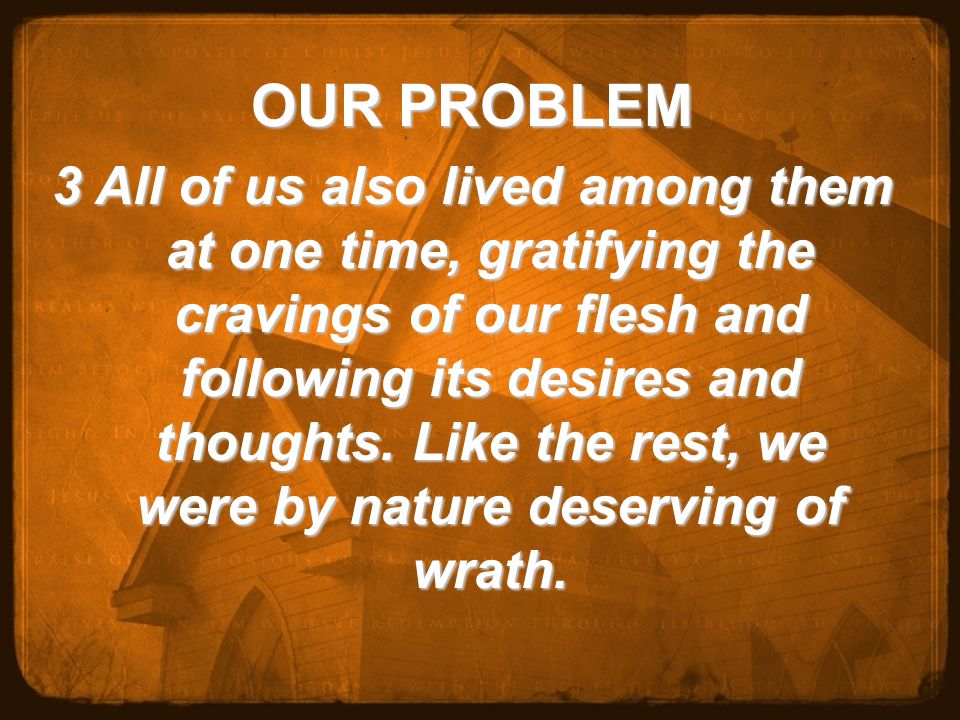 OUR PROBLEM 3 All of us also lived among them at one time, gratifying the cravings of our flesh and following its desires and thoughts.