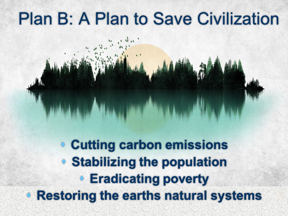 Plan B: A Plan to Save Civilization  Cutting carbon emissions  Stabilizing the population  Eradicating poverty  Restoring the earths natural systems  Cutting carbon emissions  Stabilizing the population  Eradicating poverty  Restoring the earths natural systems
