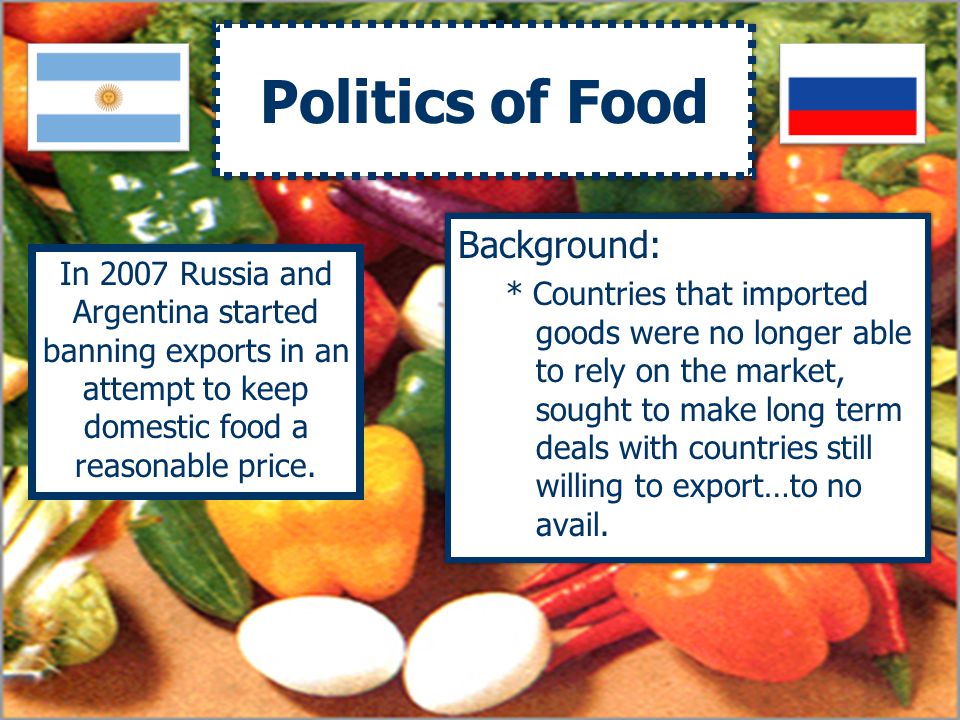 Politics of Food Background: * Countries that imported goods were no longer able to rely on the market, sought to make long term deals with countries still willing to export…to no avail.