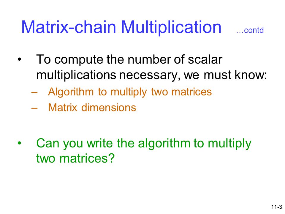 11-3 Matrix-chain Multiplication …contd To compute the number of scalar multiplications necessary, we must know: –Algorithm to multiply two matrices –Matrix dimensions Can you write the algorithm to multiply two matrices