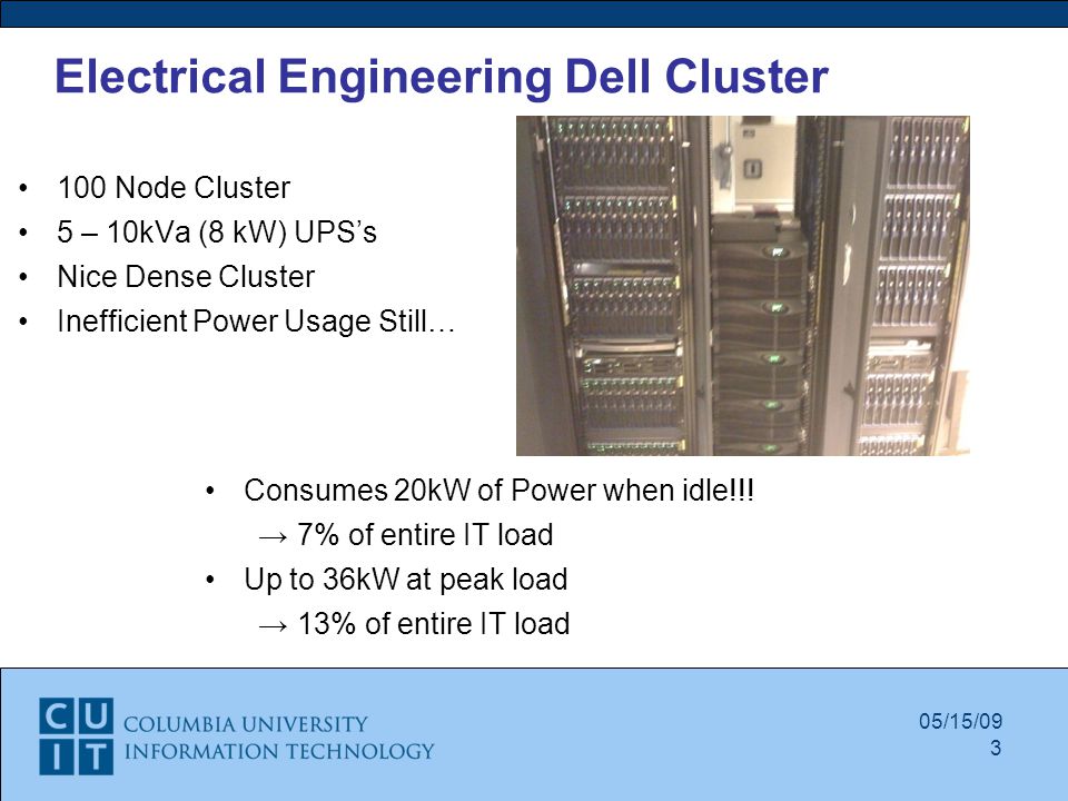 05/15/09 Electrical Engineering Dell Cluster 100 Node Cluster 5 – 10kVa (8 kW) UPS’s Nice Dense Cluster Inefficient Power Usage Still… 3 Consumes 20kW of Power when idle!!.