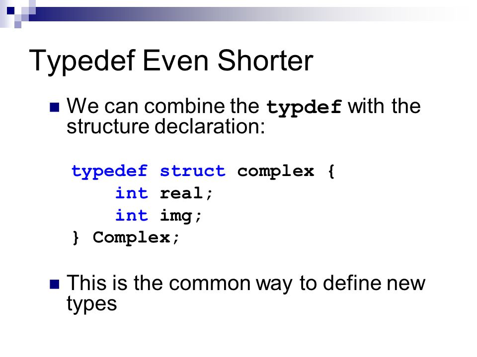 We can combine the typdef with the structure declaration: typedef struct complex { int real; int img; } Complex; This is the common way to define new types Typedef Even Shorter