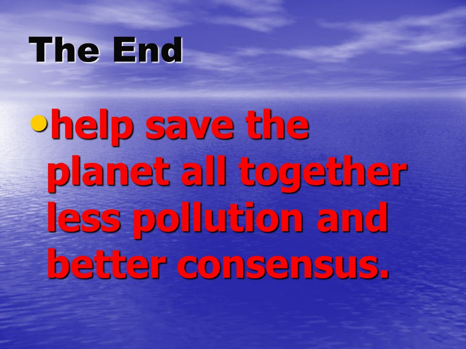 The End help save the planet all together less pollution and better consensus.