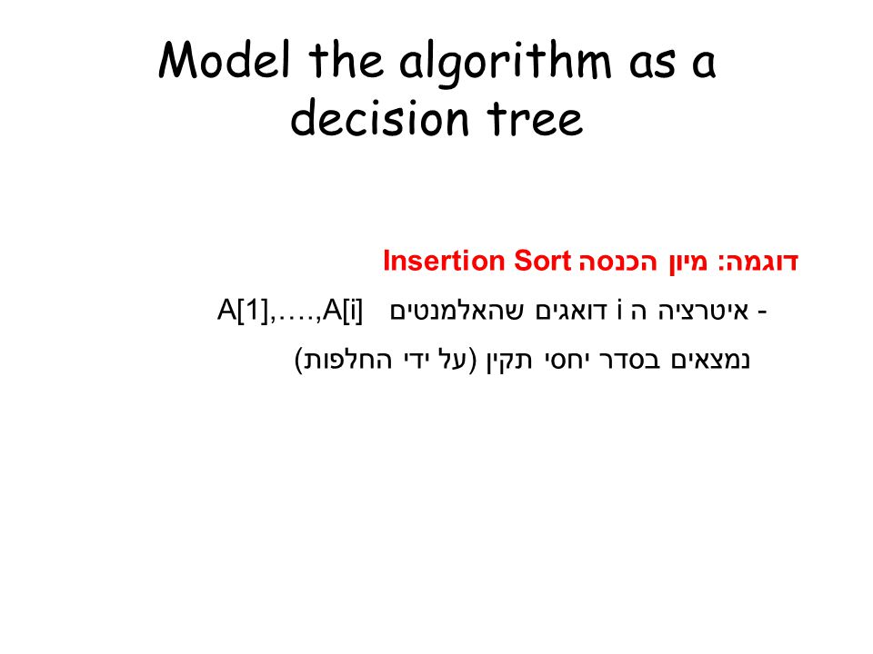 Model the algorithm as a decision tree דוגמה: מיון הכנסה Insertion Sort - איטרציה ה i דואגים שהאלמנטים [A[1],….,A[i נמצאים בסדר יחסי תקין (על ידי החלפות)
