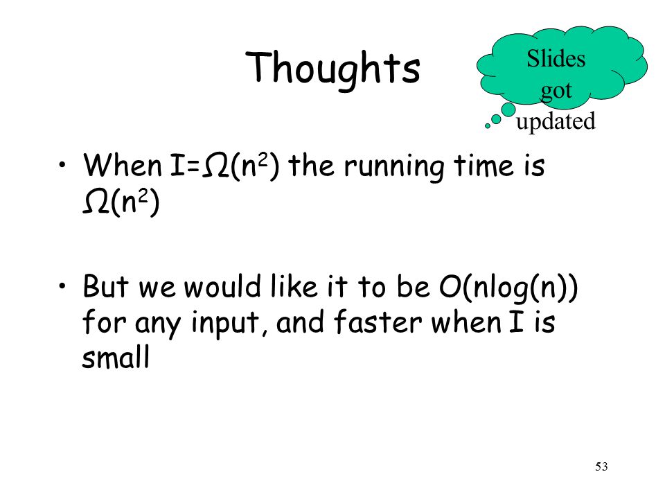 53 Thoughts When I=Ω(n 2 ) the running time is Ω(n 2 ) But we would like it to be O(nlog(n)) for any input, and faster when I is small Slides got updated