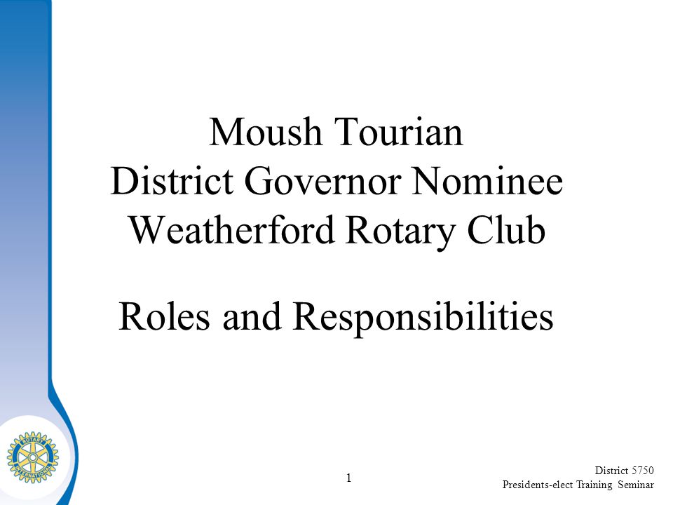 District 5750 Presidents-elect Training Seminar Moush Tourian District Governor Nominee Weatherford Rotary Club Roles and Responsibilities 1