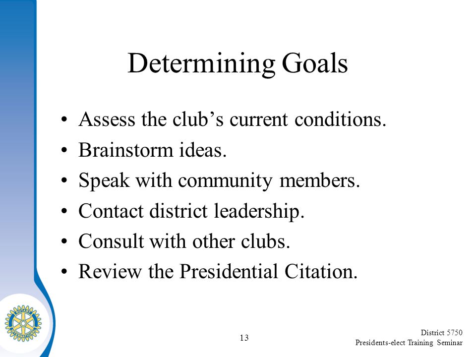 District 5750 Presidents-elect Training Seminar Determining Goals Assess the club’s current conditions.