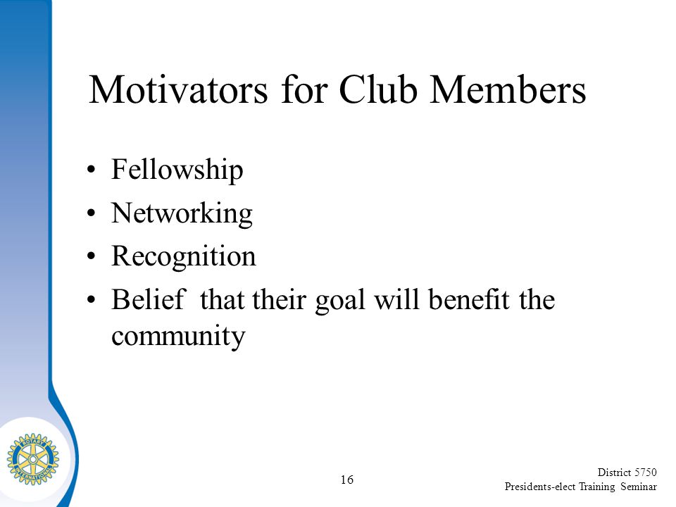 District 5750 Presidents-elect Training Seminar Motivators for Club Members Fellowship Networking Recognition Belief that their goal will benefit the community 16