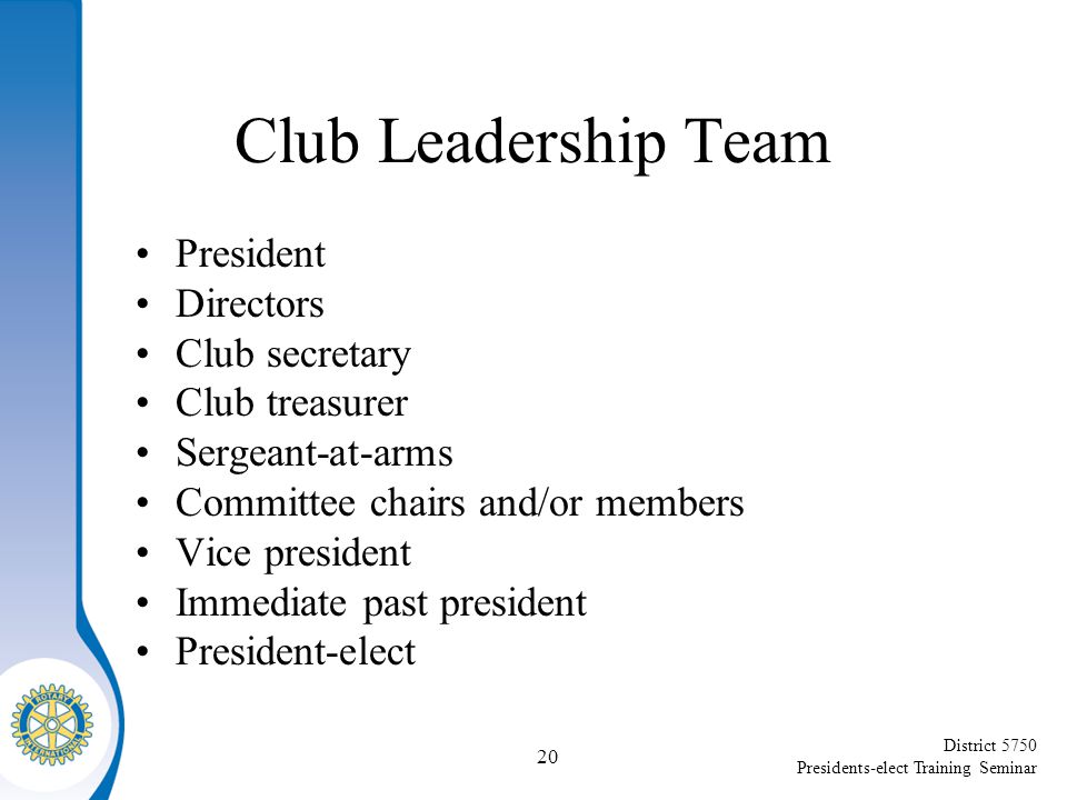 District 5750 Presidents-elect Training Seminar Club Leadership Team President Directors Club secretary Club treasurer Sergeant-at-arms Committee chairs and/or members Vice president Immediate past president President-elect 20