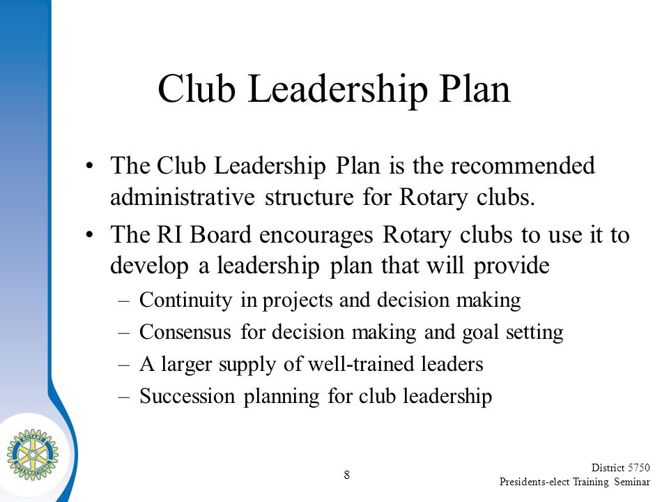 District 5750 Presidents-elect Training Seminar Club Leadership Plan The Club Leadership Plan is the recommended administrative structure for Rotary clubs.