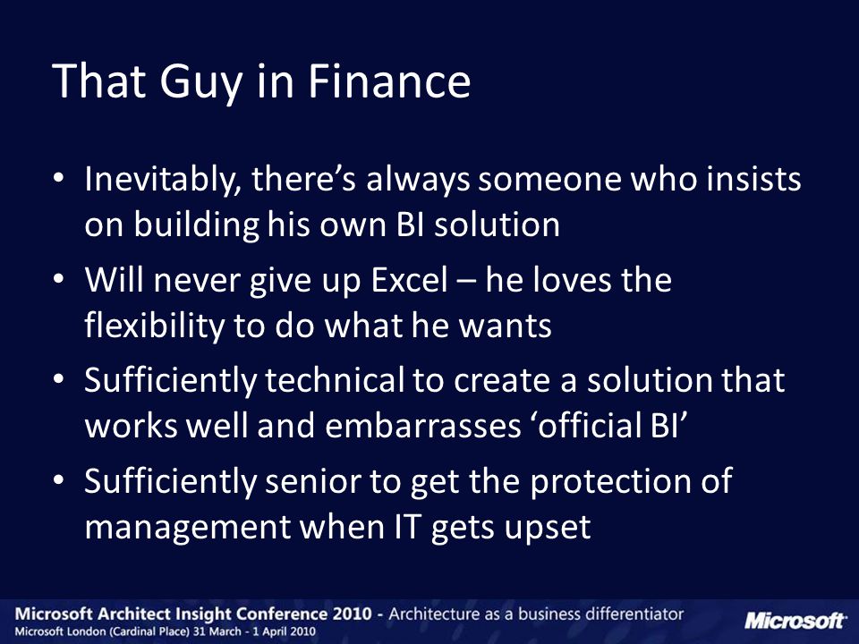 Inevitably, there’s always someone who insists on building his own BI solution Will never give up Excel – he loves the flexibility to do what he wants Sufficiently technical to create a solution that works well and embarrasses ‘official BI’ Sufficiently senior to get the protection of management when IT gets upset That Guy in Finance