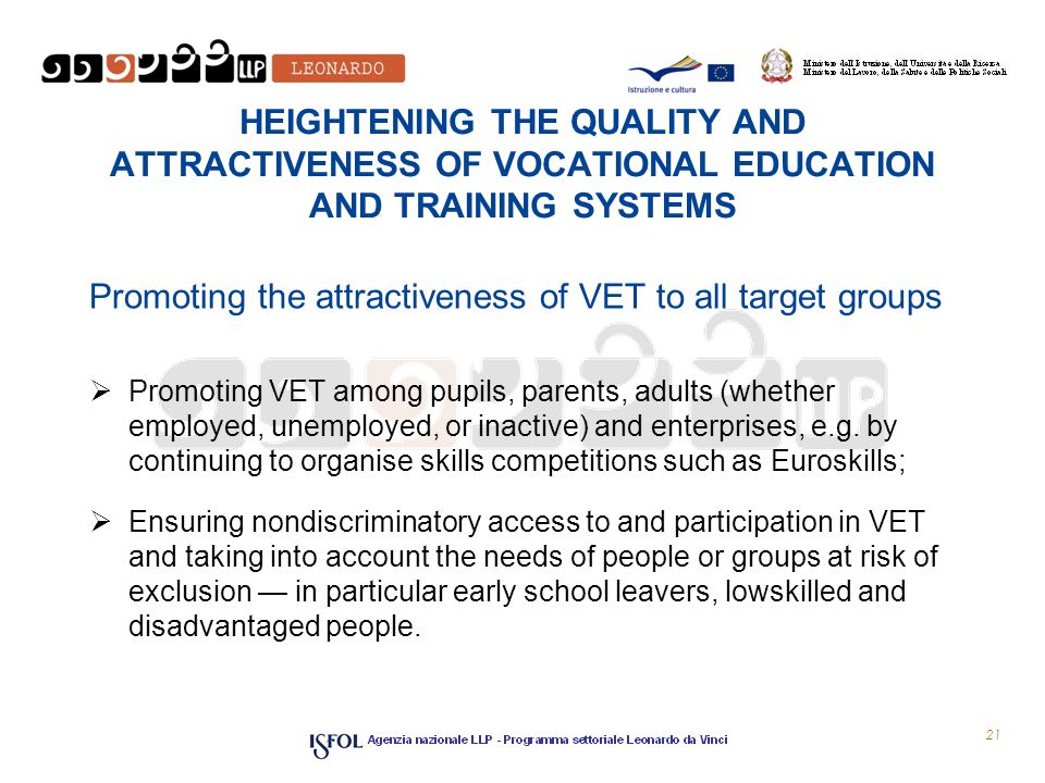 HEIGHTENING THE QUALITY AND ATTRACTIVENESS OF VOCATIONAL EDUCATION AND TRAINING SYSTEMS Promoting the attractiveness of VET to all target groups  Promoting VET among pupils, parents, adults (whether employed, unemployed, or inactive) and enterprises, e.g.