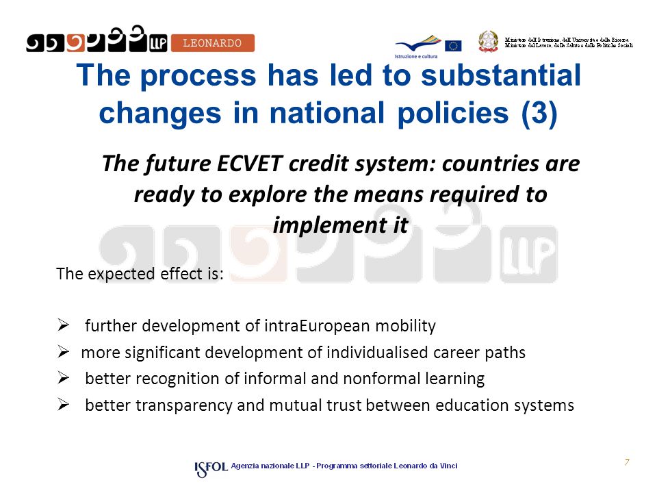 The process has led to substantial changes in national policies (3) The future ECVET credit system: countries are ready to explore the means required to implement it The expected effect is:  further development of intra­European mobility  more significant development of individualised career paths  better recognition of informal and non­formal learning  better transparency and mutual trust between education systems 7