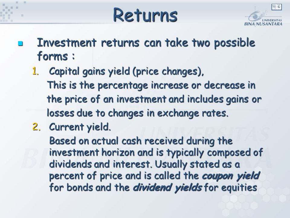Returns Investment returns can take two possible forms : Investment returns can take two possible forms : 1.Capital gains yield (price changes), This is the percentage increase or decrease in the price of an investment and includes gains or losses due to changes in exchange rates.