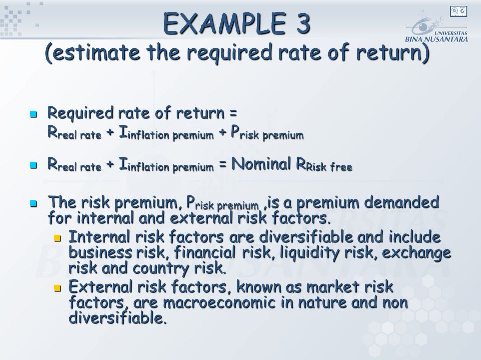 EXAMPLE 3 (estimate the required rate of return) Required rate of return = Required rate of return = R real rate + I inflation premium + P risk premium R real rate + I inflation premium = Nominal R Risk free R real rate + I inflation premium = Nominal R Risk free The risk premium, P risk premium,is a premium demanded for internal and external risk factors.