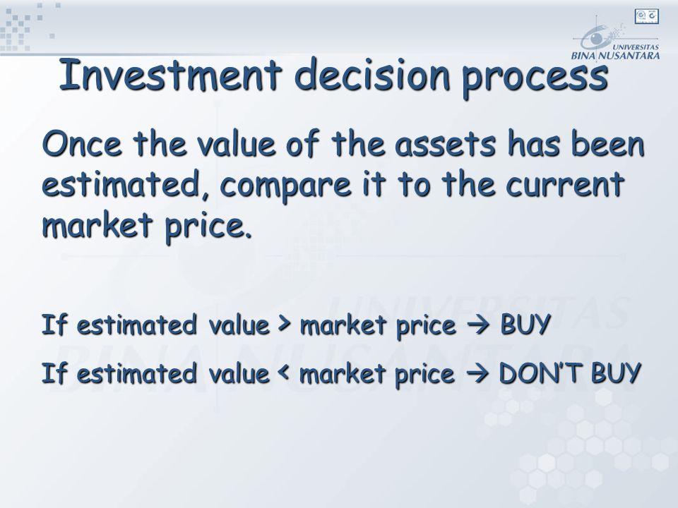 Investment decision process Once the value of the assets has been estimated, compare it to the current market price.