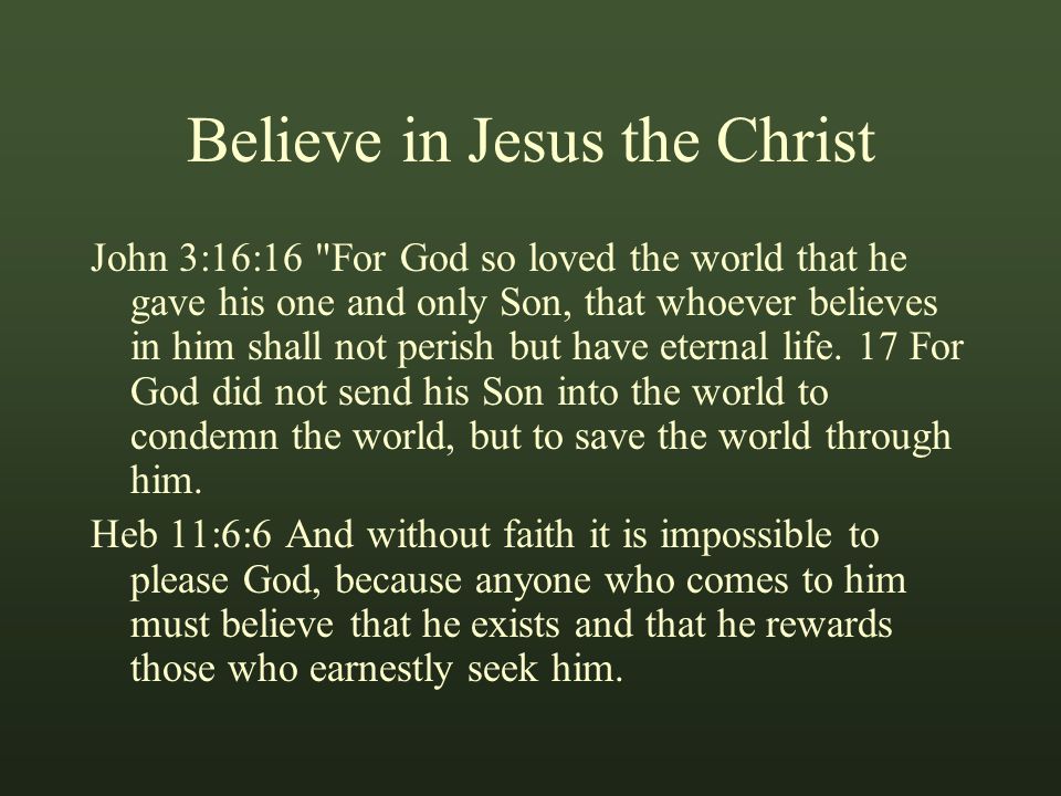Believe in Jesus the Christ John 3:16:16 For God so loved the world that he gave his one and only Son, that whoever believes in him shall not perish but have eternal life.