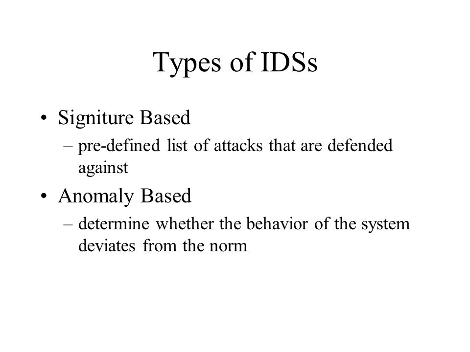 Types of IDSs Signiture Based –pre-defined list of attacks that are defended against Anomaly Based –determine whether the behavior of the system deviates from the norm
