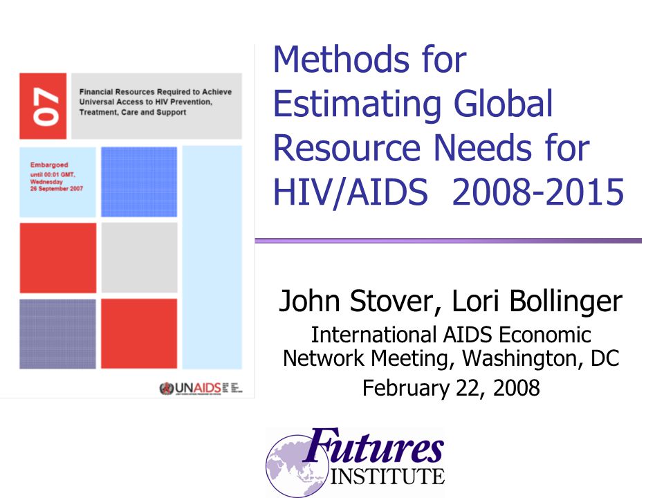 Methods for Estimating Global Resource Needs for HIV/AIDS John Stover, Lori Bollinger International AIDS Economic Network Meeting, Washington, DC February 22, 2008