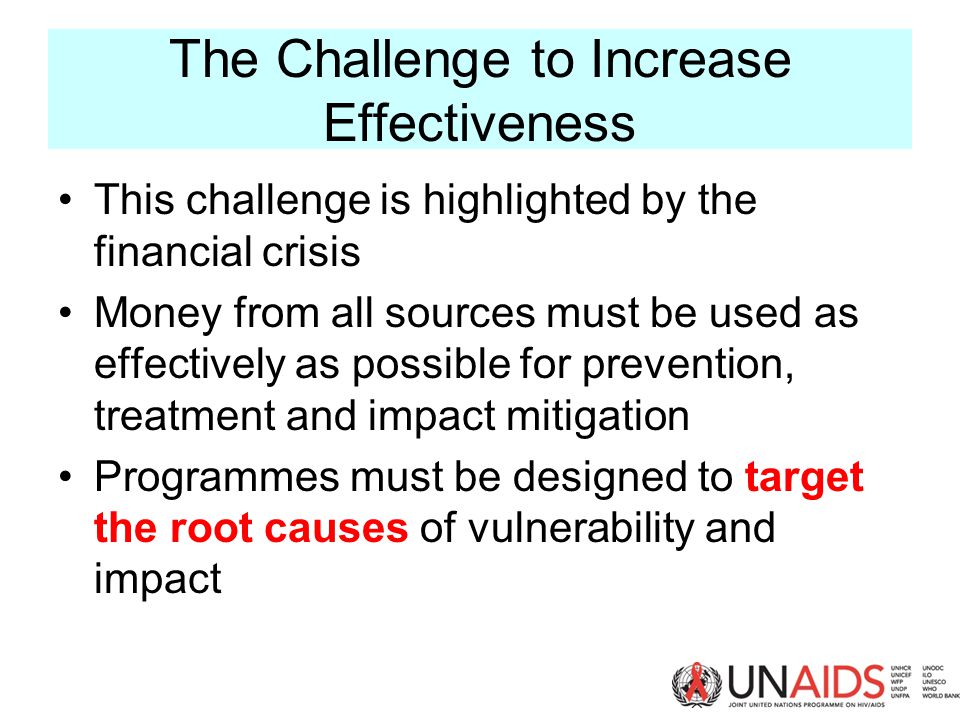 The Challenge to Increase Effectiveness This challenge is highlighted by the financial crisis Money from all sources must be used as effectively as possible for prevention, treatment and impact mitigation Programmes must be designed to target the root causes of vulnerability and impact