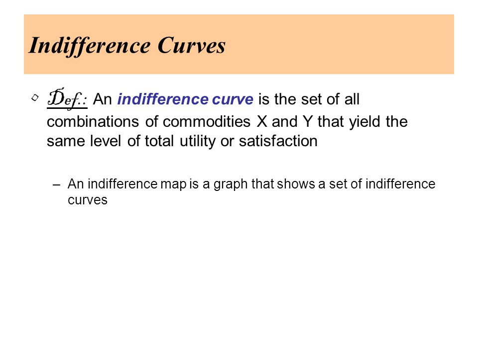 Indifference Curves Def.: An indifference curve is the set of all combinations of commodities X and Y that yield the same level of total utility or satisfaction –An indifference map is a graph that shows a set of indifference curves