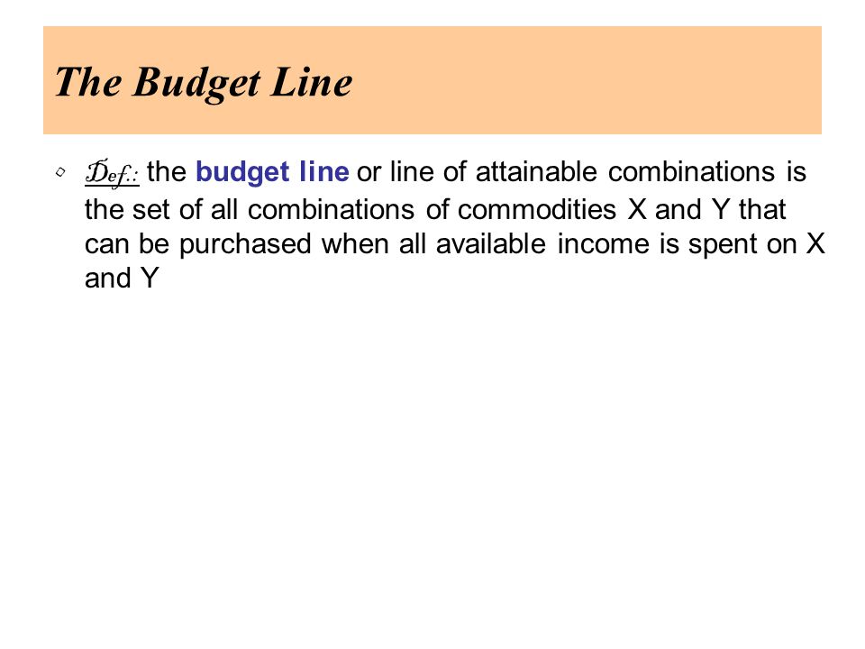 The Budget Line Def.: the budget line or line of attainable combinations is the set of all combinations of commodities X and Y that can be purchased when all available income is spent on X and Y