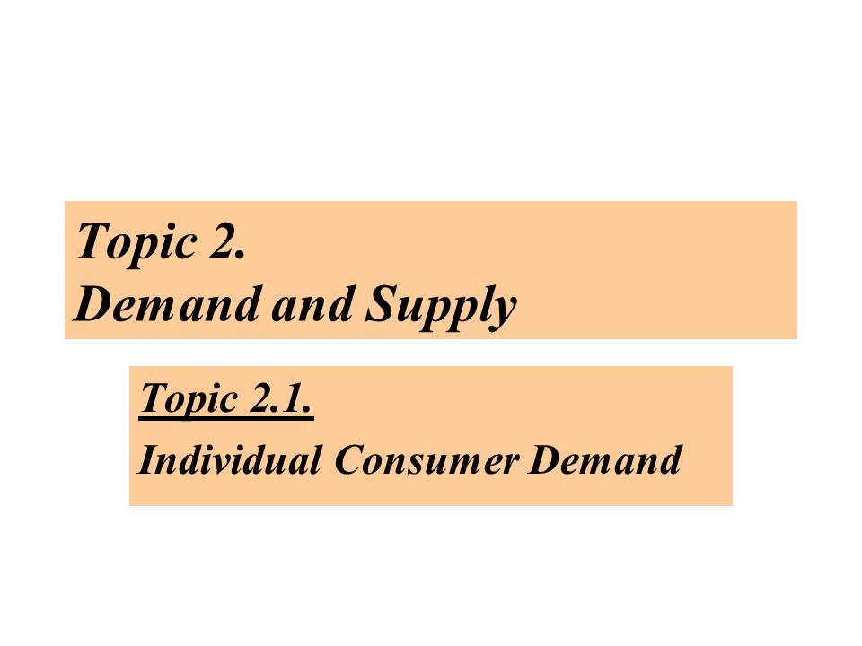 Topic 2. Demand and Supply Topic 2.1. Individual Consumer Demand