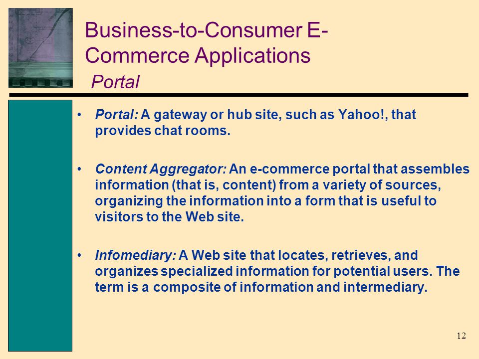 12 Business-to-Consumer E- Commerce Applications Portal Portal: A gateway or hub site, such as Yahoo!, that provides chat rooms.