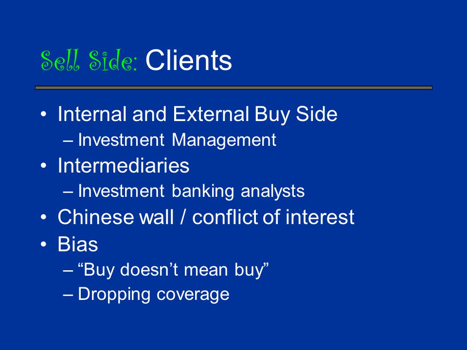 Sell Side: Clients Internal and External Buy Side –Investment Management Intermediaries –Investment banking analysts Chinese wall / conflict of interest Bias – Buy doesn’t mean buy –Dropping coverage