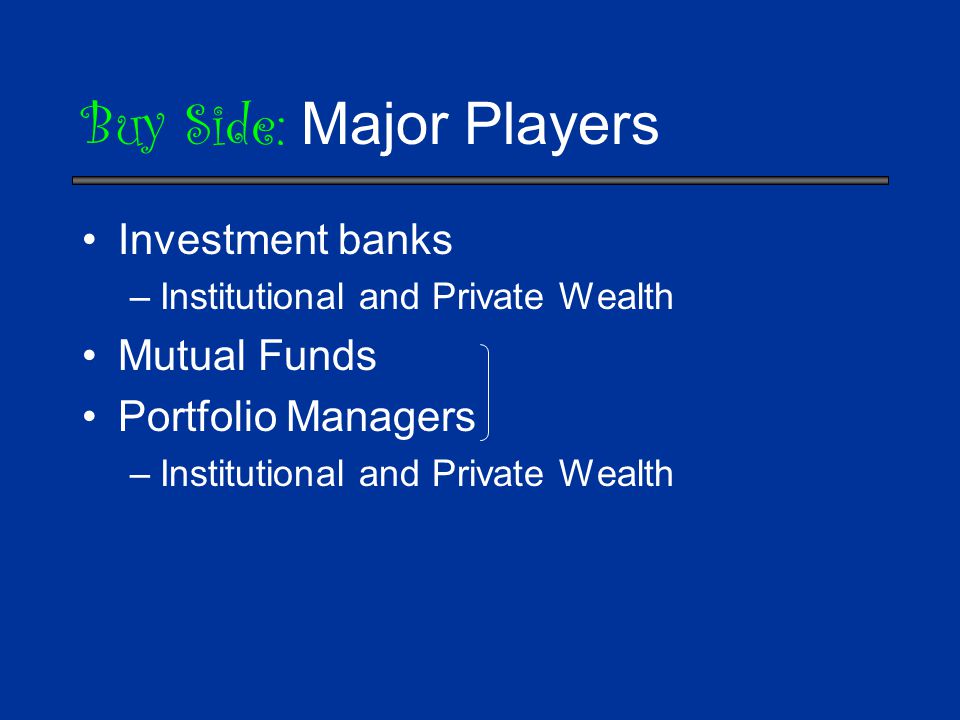 Buy Side: Major Players Investment banks –Institutional and Private Wealth Mutual Funds Portfolio Managers –Institutional and Private Wealth