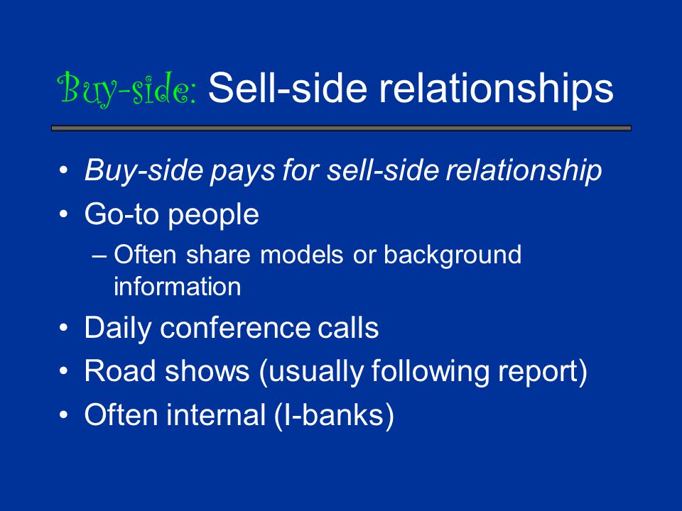 Buy-side: Sell-side relationships Buy-side pays for sell-side relationship Go-to people –Often share models or background information Daily conference calls Road shows (usually following report) Often internal (I-banks)