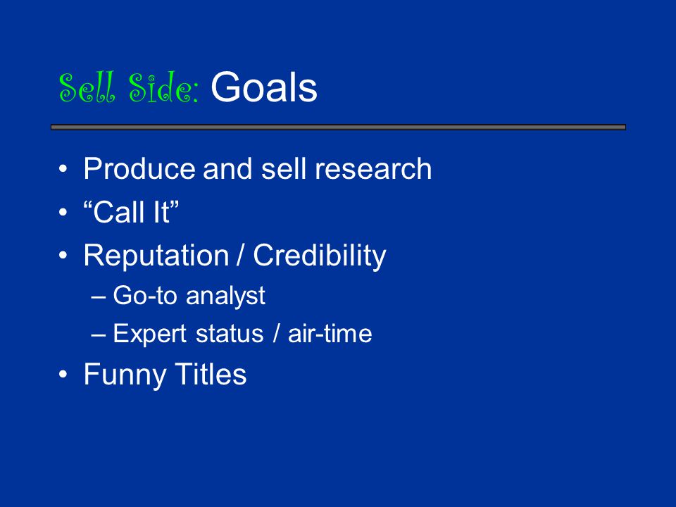 Sell Side: Goals Produce and sell research Call It Reputation / Credibility –Go-to analyst –Expert status / air-time Funny Titles